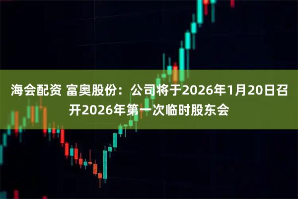 海会配资 富奥股份：公司将于2026年1月20日召开2026年第一次临时股东会