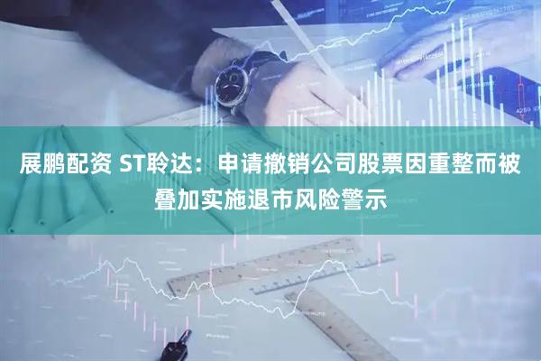 展鹏配资 ST聆达：申请撤销公司股票因重整而被叠加实施退市风险警示