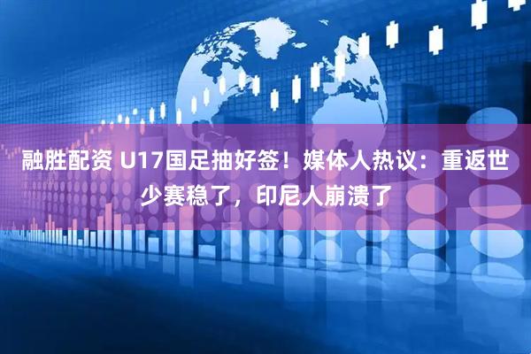 融胜配资 U17国足抽好签！媒体人热议：重返世少赛稳了，印尼人崩溃了