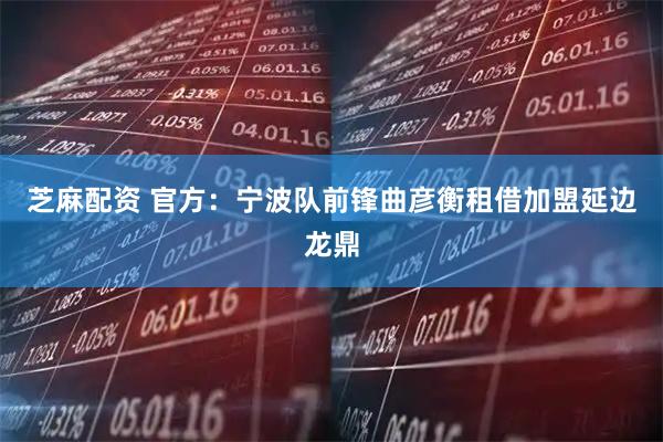 芝麻配资 官方：宁波队前锋曲彦衡租借加盟延边龙鼎