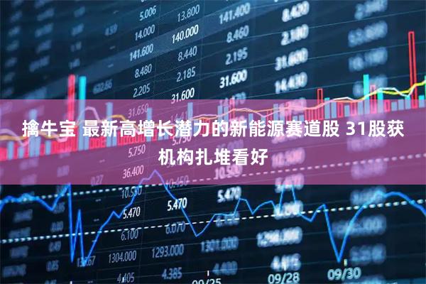 擒牛宝 最新高增长潜力的新能源赛道股 31股获机构扎堆看好
