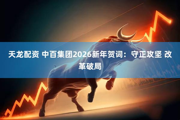 天龙配资 中百集团2026新年贺词：守正攻坚 改革破局