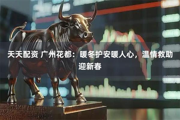 天天配资 广州花都：暖冬护安暖人心，温情救助迎新春