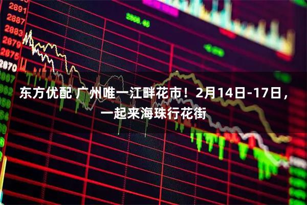 东方优配 广州唯一江畔花市！2月14日-17日，一起来海珠行花街