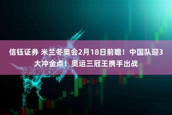 信钰证券 米兰冬奥会2月18日前瞻！中国队迎3大冲金点！奥运三冠王携手出战