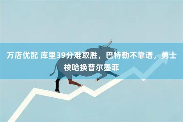 万店优配 库里39分难取胜，巴特勒不靠谱，勇士梭哈换普尔墨菲