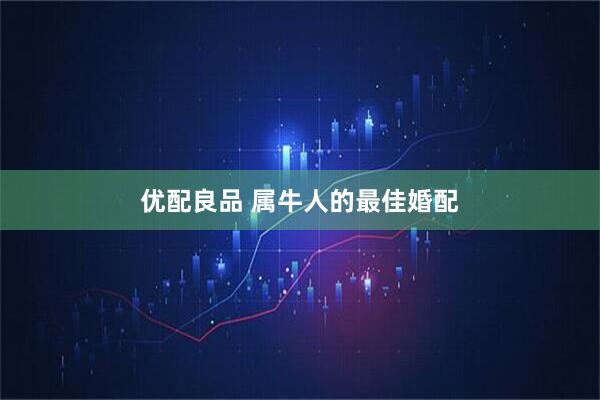 优配良品 属牛人的最佳婚配
