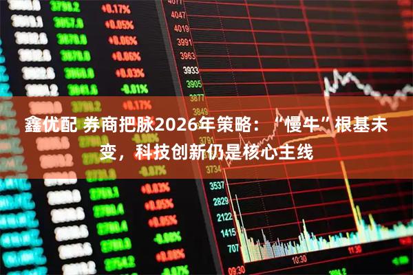 鑫优配 券商把脉2026年策略：“慢牛”根基未变，科技创新仍是核心主线