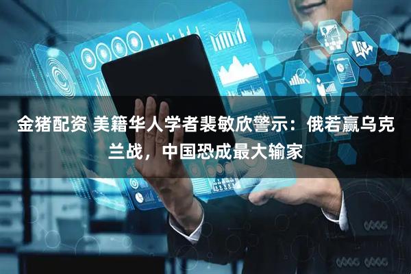 金猪配资 美籍华人学者裴敏欣警示：俄若赢乌克兰战，中国恐成最大输家