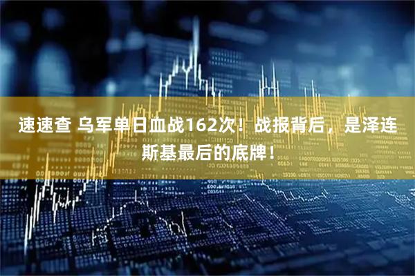 速速查 乌军单日血战162次！战报背后，是泽连斯基最后的底牌！