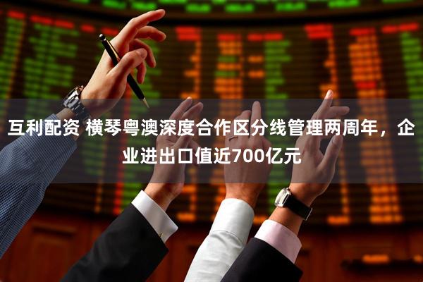 互利配资 横琴粤澳深度合作区分线管理两周年，企业进出口值近700亿元