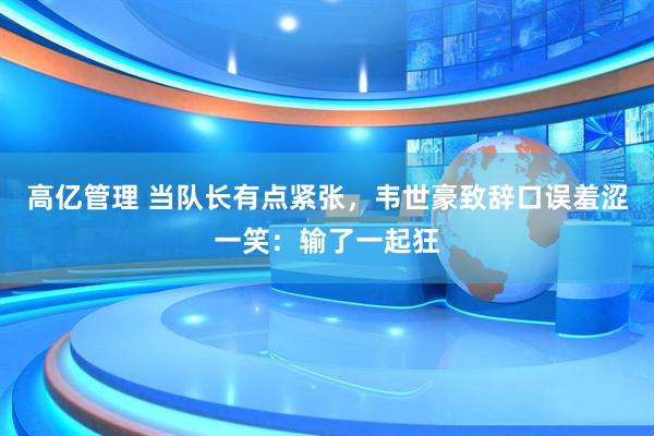 高亿管理 当队长有点紧张，韦世豪致辞口误羞涩一笑：输了一起狂
