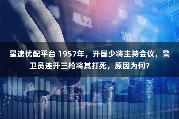 星速优配平台 1957年，开国少将主持会议，警卫员连开三枪将其打死，原因为何？