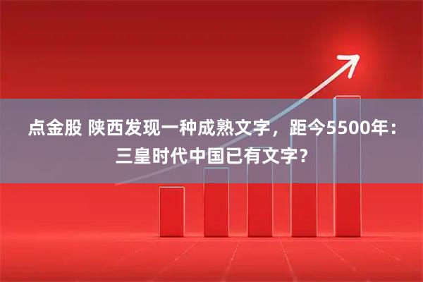 点金股 陕西发现一种成熟文字，距今5500年：三皇时代中国已有文字？
