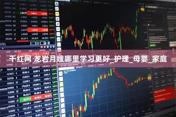 千红网 龙岩月嫂哪里学习更好_护理_母婴_家庭