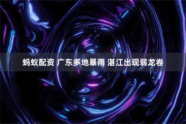 蚂蚁配资 广东多地暴雨 湛江出现弱龙卷