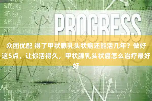 众团优配 得了甲状腺乳头状癌还能活几年？做好这5点，让你活得久，甲状腺乳头状癌怎么治疗最好