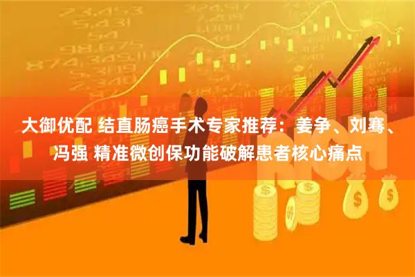 大御优配 结直肠癌手术专家推荐：姜争、刘骞、冯强 精准微创保功能破解患者核心痛点